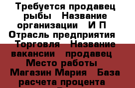 Требуется продавец рыбы › Название организации ­ И.П › Отрасль предприятия ­ Торговля › Название вакансии ­ продавец › Место работы ­ Магазин Мария › База расчета процента ­ выручка › Возраст от ­ 30 › Возраст до ­ 65 - Башкортостан респ., Салават г. Работа » Вакансии   . Башкортостан респ.,Салават г.